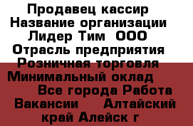 Продавец-кассир › Название организации ­ Лидер Тим, ООО › Отрасль предприятия ­ Розничная торговля › Минимальный оклад ­ 16 000 - Все города Работа » Вакансии   . Алтайский край,Алейск г.